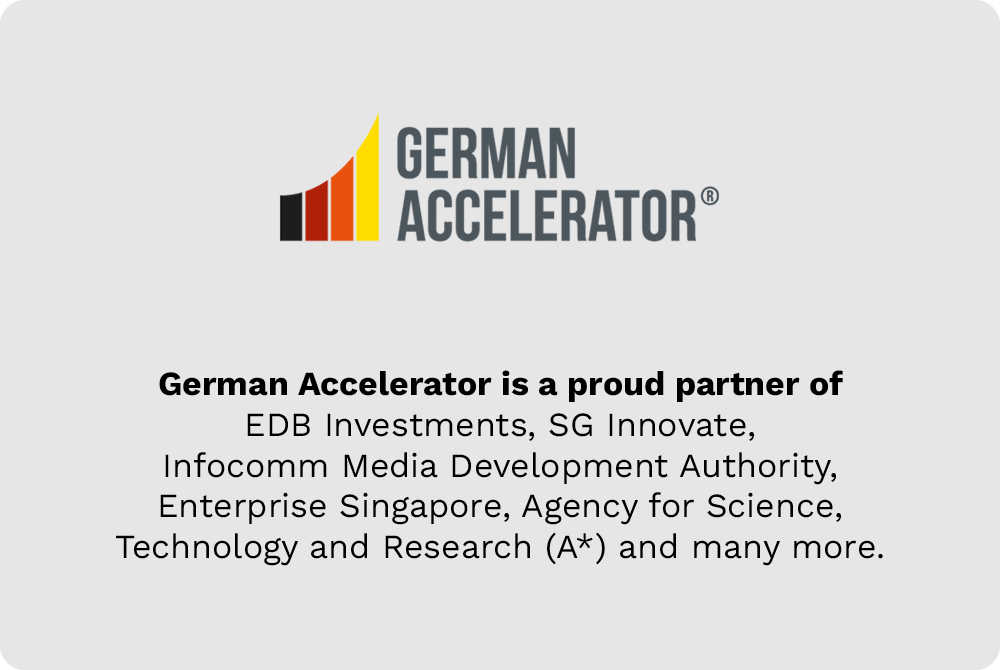 German Accelerator is a proud partner of EDB Investments, SG Innovate, Infocomm Media Development Authority, Enterprise Singapore, Agency for Science, Technology and Research (A*) and many more.